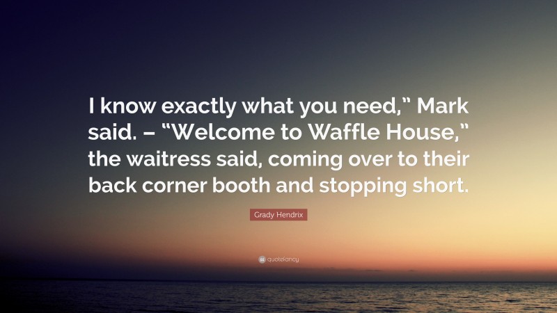 Grady Hendrix Quote: “I know exactly what you need,” Mark said. – “Welcome to Waffle House,” the waitress said, coming over to their back corner booth and stopping short.”