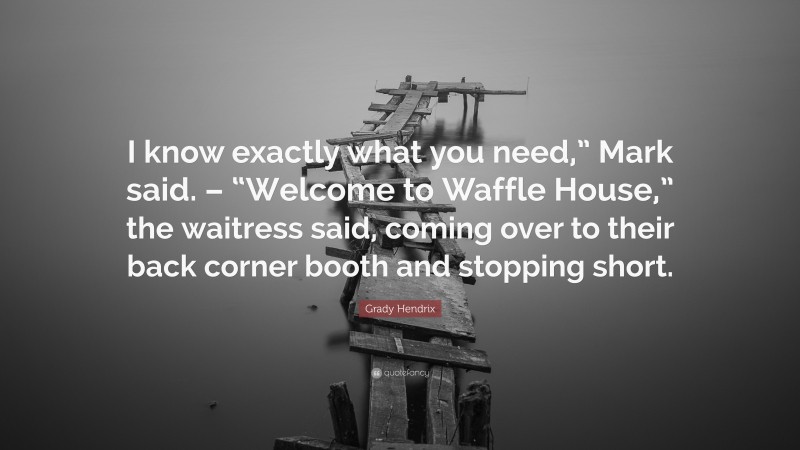 Grady Hendrix Quote: “I know exactly what you need,” Mark said. – “Welcome to Waffle House,” the waitress said, coming over to their back corner booth and stopping short.”