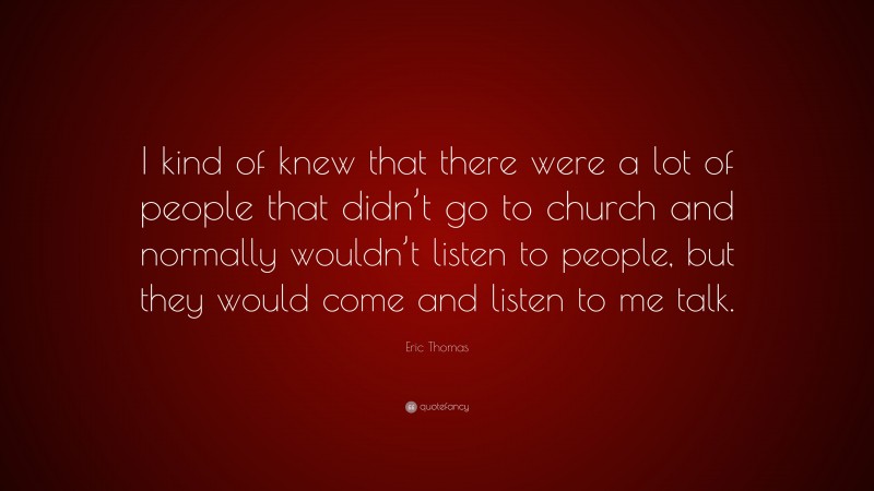 Eric Thomas Quote: “I kind of knew that there were a lot of people that didn’t go to church and normally wouldn’t listen to people, but they would come and listen to me talk.”