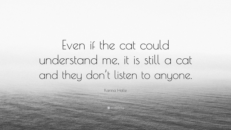 Karina Halle Quote: “Even if the cat could understand me, it is still a cat and they don’t listen to anyone.”