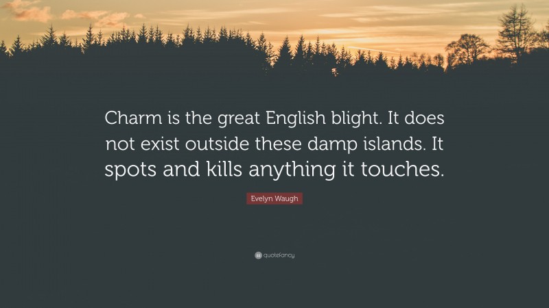 Evelyn Waugh Quote: “Charm is the great English blight. It does not exist outside these damp islands. It spots and kills anything it touches.”