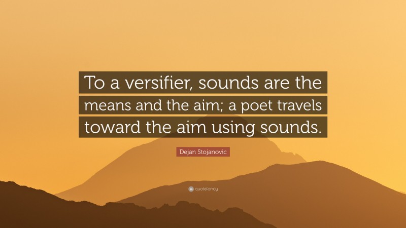 Dejan Stojanovic Quote: “To a versifier, sounds are the means and the aim; a poet travels toward the aim using sounds.”