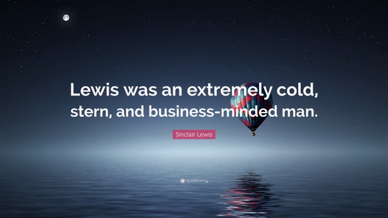 Sinclair Lewis Quote: “Lewis was an extremely cold, stern, and business-minded man.”