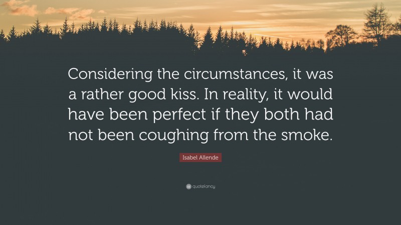 Isabel Allende Quote: “Considering the circumstances, it was a rather good kiss. In reality, it would have been perfect if they both had not been coughing from the smoke.”