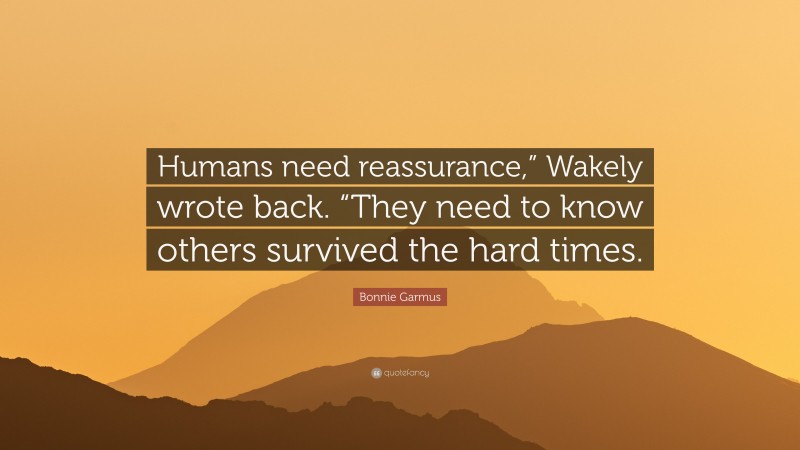 Bonnie Garmus Quote: “Humans need reassurance,” Wakely wrote back. “They need to know others survived the hard times.”