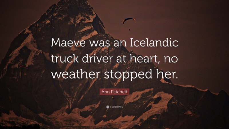 Ann Patchett Quote: “Maeve was an Icelandic truck driver at heart, no weather stopped her.”