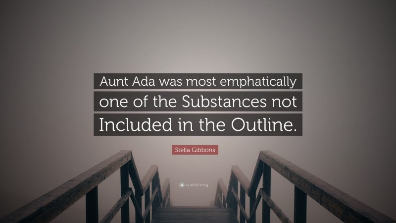 Stella Gibbons Quote: “Aunt Ada was most emphatically one of the Substances not Included in the Outline.”