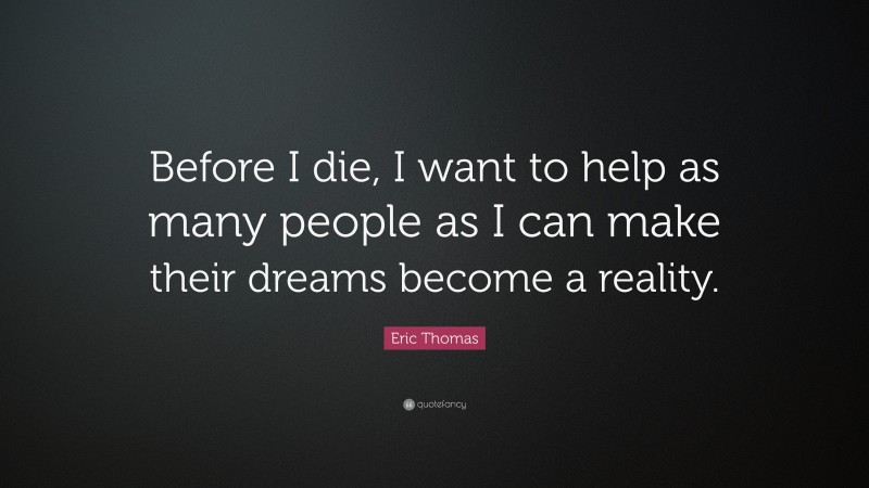 Eric Thomas Quote: “Before I die, I want to help as many people as I can make their dreams become a reality.”