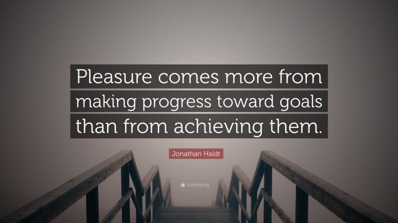 Jonathan Haidt Quote: “Pleasure comes more from making progress toward goals than from achieving them.”