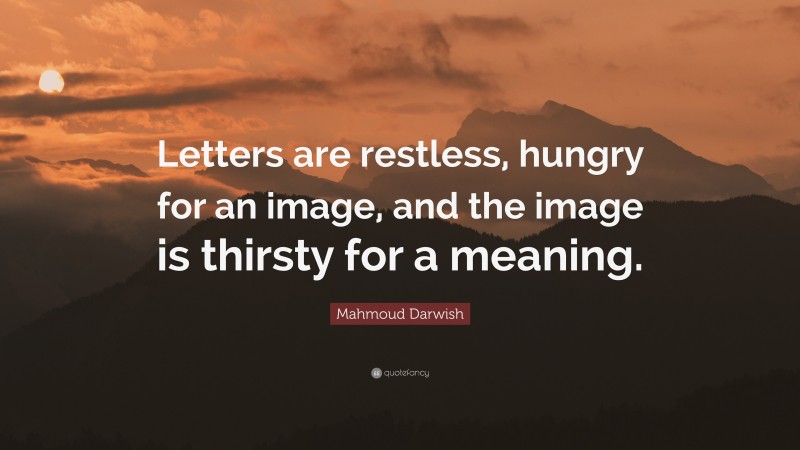 Mahmoud Darwish Quote: “Letters are restless, hungry for an image, and the image is thirsty for a meaning.”