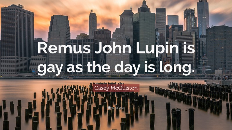 Casey McQuiston Quote: “Remus John Lupin is gay as the day is long.”