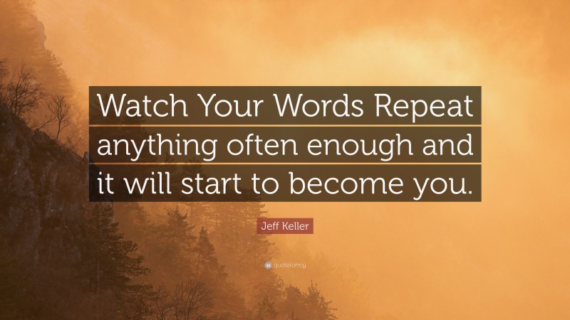 Jeff Keller Quote: “Watch Your Words Repeat anything often enough and it will start to become you.”