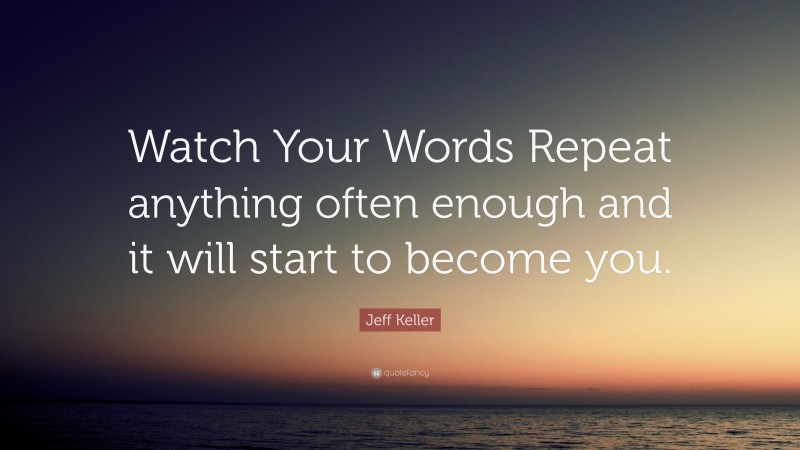 Jeff Keller Quote: “Watch Your Words Repeat anything often enough and it will start to become you.”