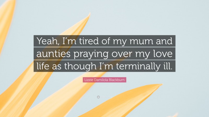 Lizzie Damilola Blackburn Quote: “Yeah, I’m tired of my mum and aunties praying over my love life as though I’m terminally ill.”