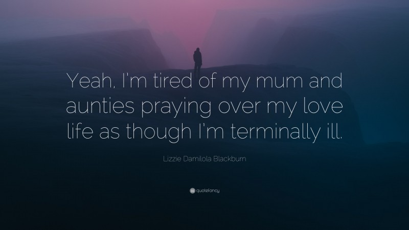 Lizzie Damilola Blackburn Quote: “Yeah, I’m tired of my mum and aunties praying over my love life as though I’m terminally ill.”