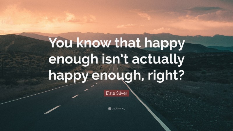 Elsie Silver Quote: “You know that happy enough isn’t actually happy enough, right?”
