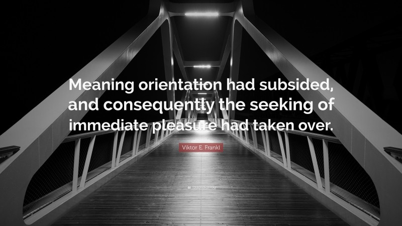 Viktor E. Frankl Quote: “Meaning orientation had subsided, and consequently the seeking of immediate pleasure had taken over.”