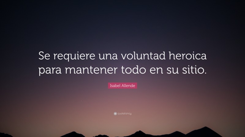 Isabel Allende Quote: “Se requiere una voluntad heroica para mantener todo en su sitio.”
