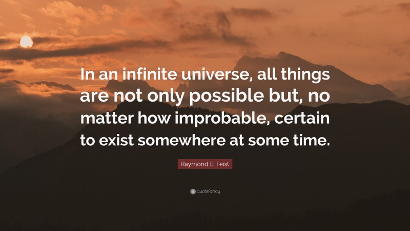 Raymond E. Feist Quote: “In an infinite universe, all things are not only possible but, no matter how improbable, certain to exist somewhere at some time.”