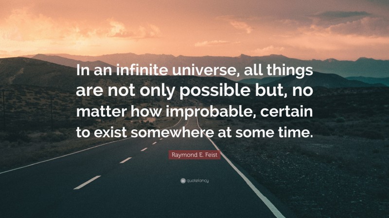 Raymond E. Feist Quote: “In an infinite universe, all things are not only possible but, no matter how improbable, certain to exist somewhere at some time.”