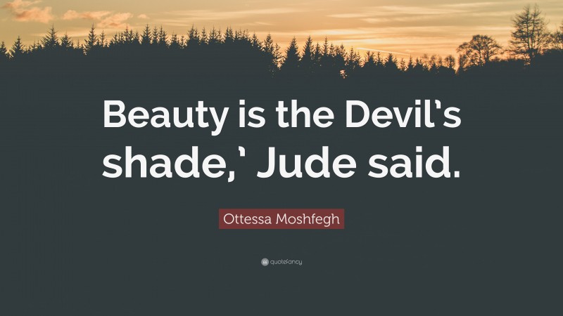 Ottessa Moshfegh Quote: “Beauty is the Devil’s shade,’ Jude said.”