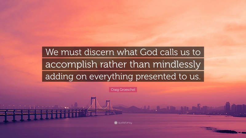 Craig Groeschel Quote: “We must discern what God calls us to accomplish rather than mindlessly adding on everything presented to us.”