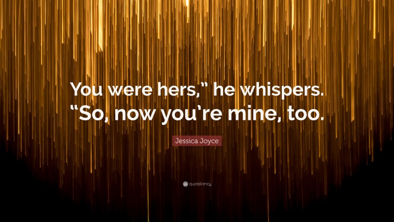 Jessica Joyce Quote: “You were hers,” he whispers. “So, now you’re mine, too.”