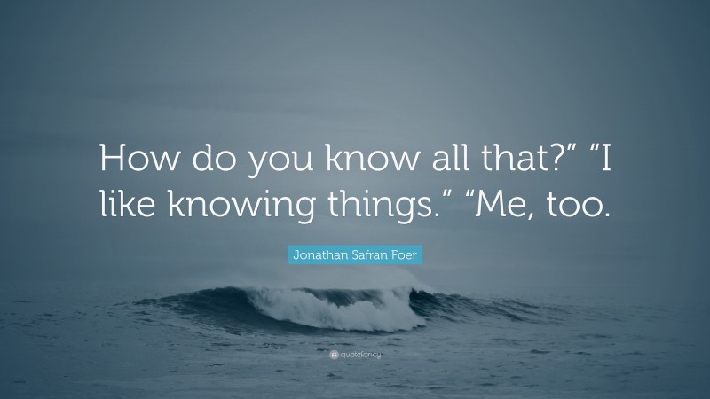 Jonathan Safran Foer Quote: “How do you know all that?” “I like knowing things.” “Me, too.”