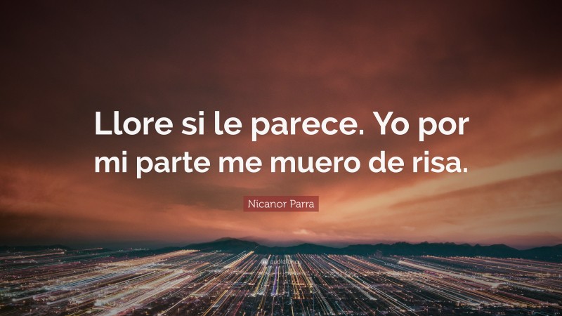 Nicanor Parra Quote: “Llore si le parece. Yo por mi parte me muero de risa.”