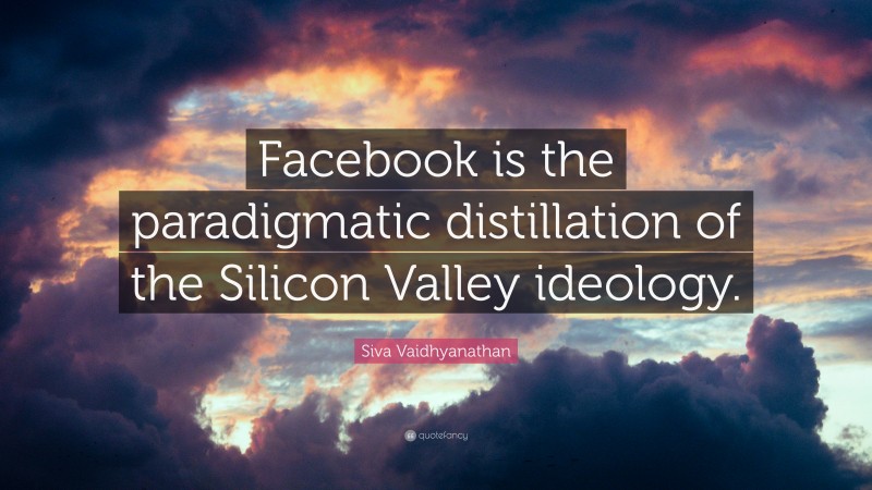Siva Vaidhyanathan Quote: “Facebook is the paradigmatic distillation of the Silicon Valley ideology.”