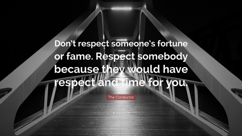 The Conductor Quote: “Don’t respect someone’s fortune or fame. Respect somebody because they would have respect and time for you.”