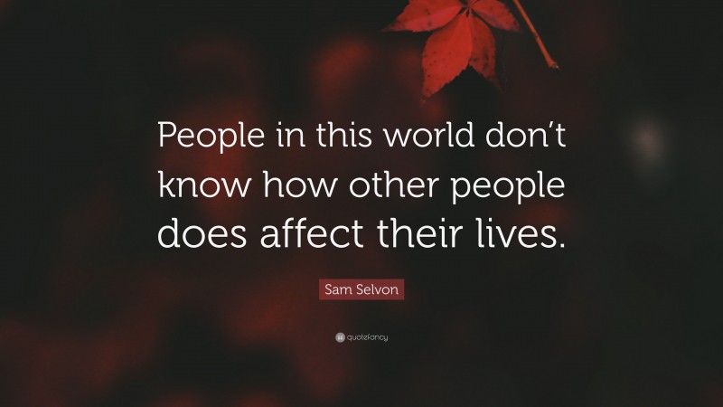 Sam Selvon Quote: “People in this world don’t know how other people does affect their lives.”