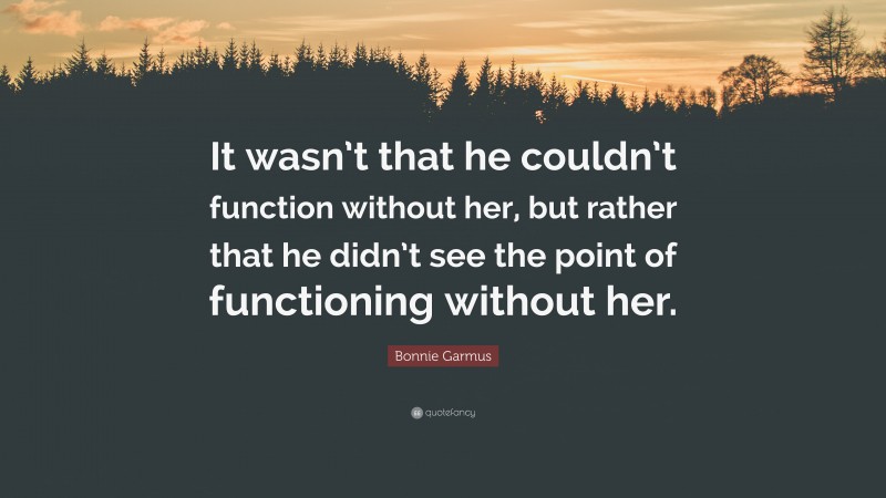 Bonnie Garmus Quote: “It wasn’t that he couldn’t function without her, but rather that he didn’t see the point of functioning without her.”
