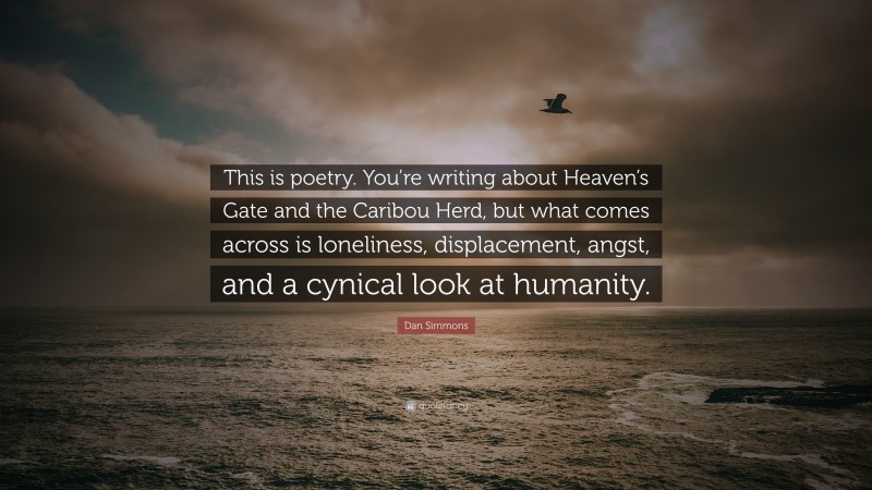 Dan Simmons Quote: “This is poetry. You’re writing about Heaven’s Gate and the Caribou Herd, but what comes across is loneliness, displacement, angst, and a cynical look at humanity.”