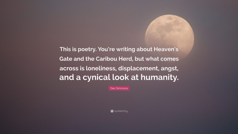 Dan Simmons Quote: “This is poetry. You’re writing about Heaven’s Gate and the Caribou Herd, but what comes across is loneliness, displacement, angst, and a cynical look at humanity.”