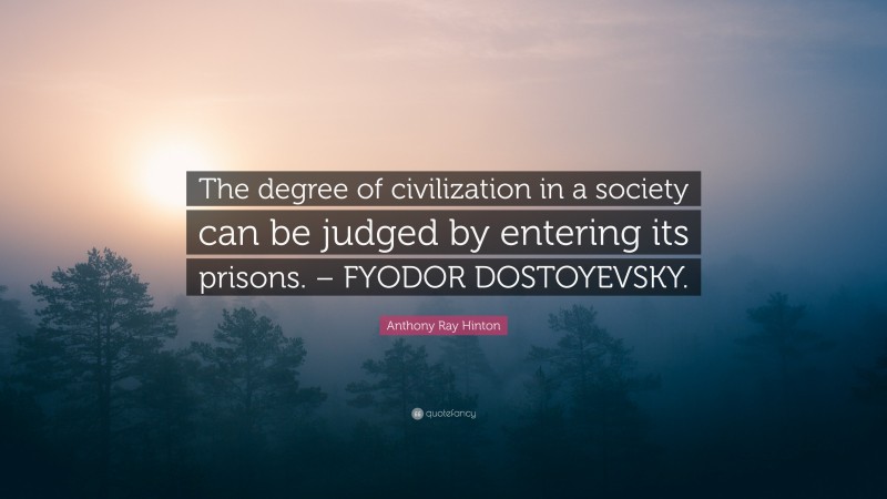 Anthony Ray Hinton Quote: “The degree of civilization in a society can be judged by entering its prisons. – FYODOR DOSTOYEVSKY.”