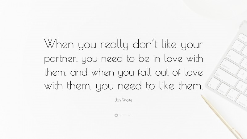 Jen Waite Quote: “When you really don’t like your partner, you need to be in love with them, and when you fall out of love with them, you need to like them.”