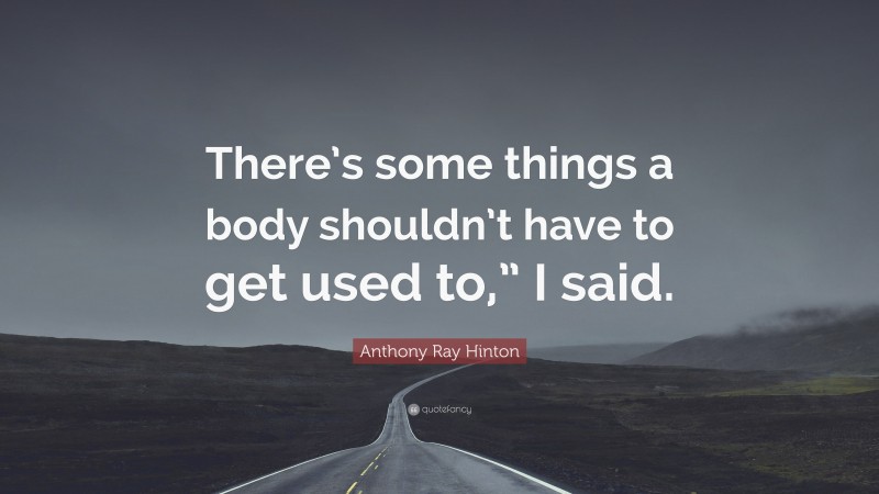 Anthony Ray Hinton Quote: “There’s some things a body shouldn’t have to get used to,” I said.”