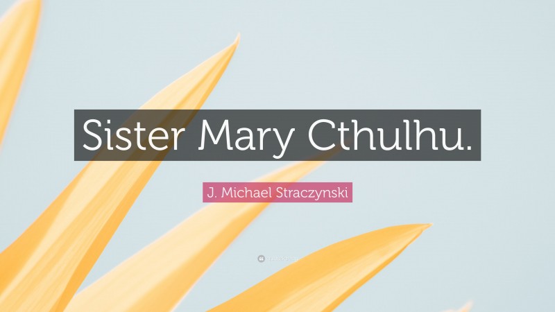 J. Michael Straczynski Quote: “Sister Mary Cthulhu.”