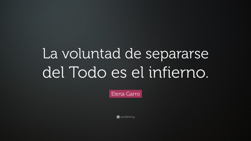 Elena Garro Quote: “La voluntad de separarse del Todo es el infierno.”