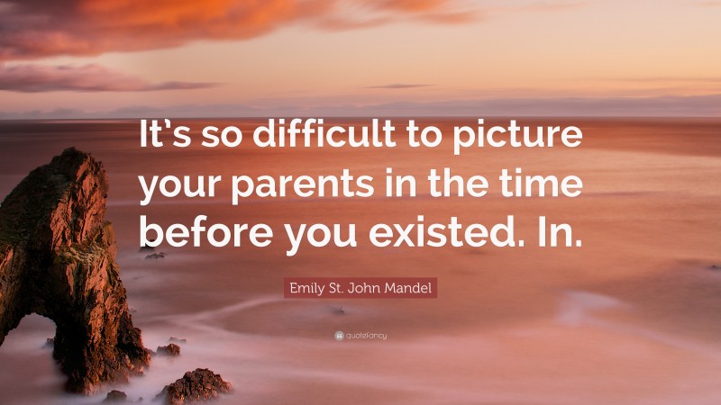 Emily St. John Mandel Quote: “It’s so difficult to picture your parents in the time before you existed. In.”