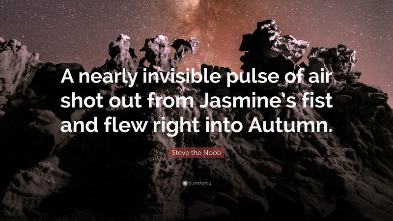 Steve the Noob Quote: “A nearly invisible pulse of air shot out from Jasmine’s fist and flew right into Autumn.”