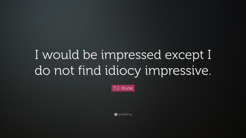 T.J. Klune Quote: “I would be impressed except I do not find idiocy impressive.”