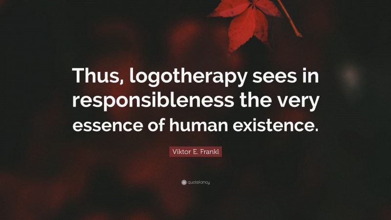 Viktor E. Frankl Quote: “Thus, logotherapy sees in responsibleness the very essence of human existence.”