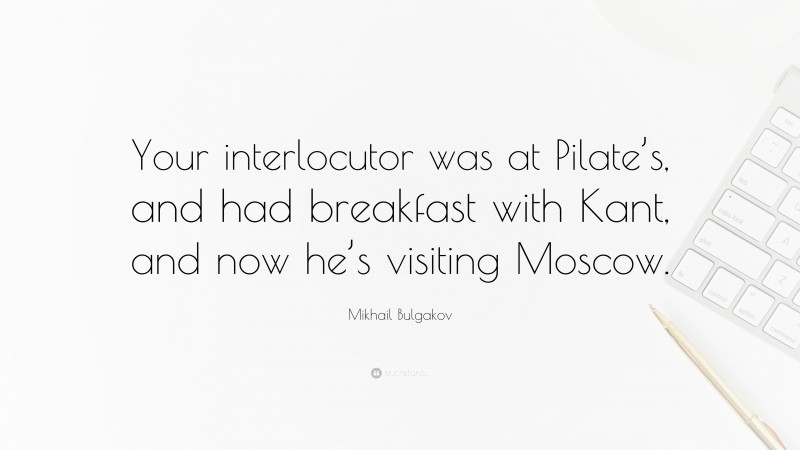 Mikhail Bulgakov Quote: “Your interlocutor was at Pilate’s, and had breakfast with Kant, and now he’s visiting Moscow.”