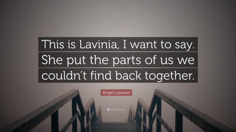 Angel Lawson Quote: “This is Lavinia, I want to say. She put the parts of us we couldn’t find back together.”