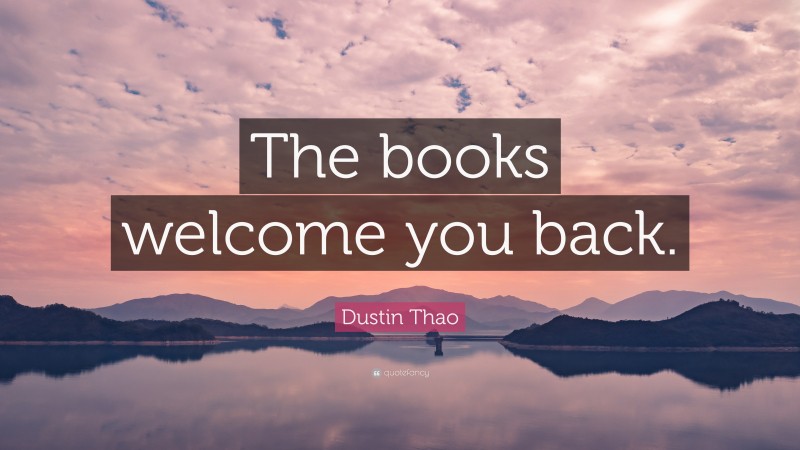 Dustin Thao Quote: “The books welcome you back.”