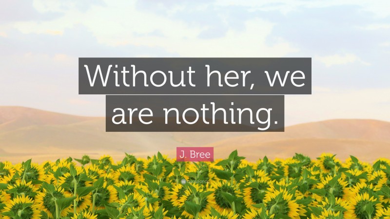 J. Bree Quote: “Without her, we are nothing.”