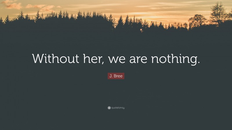 J. Bree Quote: “Without her, we are nothing.”