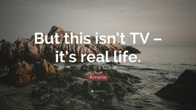 Amerie Quote: “But this isn’t TV – it’s real life.”